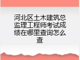 河北区土木建筑总监理工程师考试成绩在哪里查询怎么查