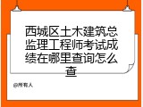 西城区土木建筑总监理工程师考试成绩在哪里查询怎么查