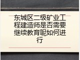 东城区二级矿业工程建造师是否需要继续教育呢如何进行