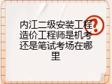 内江二级安装工程造价工程师是机考还是笔试考场在哪里