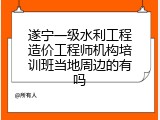 遂宁一级水利工程造价工程师机构培训班当地周边的有吗