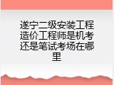 遂宁二级安装工程造价工程师是机考还是笔试考场在哪里