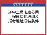 遂宁二级市政公用工程建造师培训及报考地址报名条件
