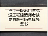 巴中一级港口与航道工程建造师考试要看教材吗具体哪些书