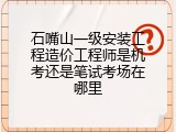 石嘴山一级安装工程造价工程师是机考还是笔试考场在哪里
