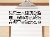 吴忠土木建筑总监理工程师考试成绩在哪里查询怎么查