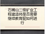 石嘴山二级矿业工程建造师是否需要继续教育呢如何进行