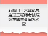 石嘴山土木建筑总监理工程师考试成绩在哪里查询怎么查