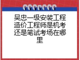 吴忠一级安装工程造价工程师是机考还是笔试考场在哪里