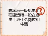 防城港一级机电工程建造师一般在哪里上班什么岗位和待遇