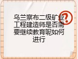 乌兰察布二级矿业工程建造师是否需要继续教育呢如何进行