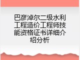 巴彦淖尔二级水利工程造价工程师技能资格证书详细介绍分析