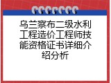 乌兰察布二级水利工程造价工程师技能资格证书详细介绍分析