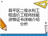 昌平区二级水利工程造价工程师技能资格证书详细介绍分析