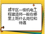 昌平区一级机电工程建造师一般在哪里上班什么岗位和待遇
