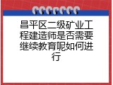 昌平区二级矿业工程建造师是否需要继续教育呢如何进行