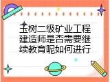 玉树二级矿业工程建造师是否需要继续教育呢如何进行
