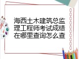 海西土木建筑总监理工程师考试成绩在哪里查询怎么查