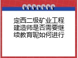 定西二级矿业工程建造师是否需要继续教育呢如何进行