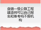 盘锦一级公路工程建造师可以自己报名和备考吗不报机构