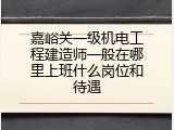 嘉峪关一级机电工程建造师一般在哪里上班什么岗位和待遇