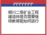 铜川二级矿业工程建造师是否需要继续教育呢如何进行