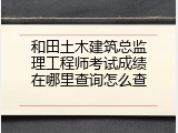 和田土木建筑总监理工程师考试成绩在哪里查询怎么查