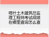 喀什土木建筑总监理工程师考试成绩在哪里查询怎么查