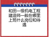 和田一级机电工程建造师一般在哪里上班什么岗位和待遇