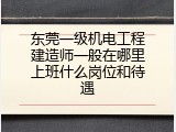 东莞一级机电工程建造师一般在哪里上班什么岗位和待遇