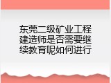 东莞二级矿业工程建造师是否需要继续教育呢如何进行