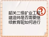 韶关二级矿业工程建造师是否需要继续教育呢如何进行