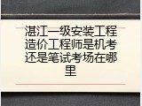 湛江一级安装工程造价工程师是机考还是笔试考场在哪里