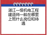 湛江一级机电工程建造师一般在哪里上班什么岗位和待遇