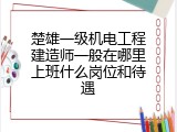 楚雄一级机电工程建造师一般在哪里上班什么岗位和待遇