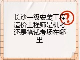 长沙一级安装工程造价工程师是机考还是笔试考场在哪里