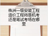 株洲一级安装工程造价工程师是机考还是笔试考场在哪里