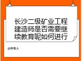长沙二级矿业工程建造师是否需要继续教育呢如何进行