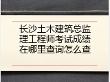 长沙土木建筑总监理工程师考试成绩在哪里查询怎么查