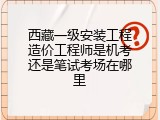 西藏一级安装工程造价工程师是机考还是笔试考场在哪里