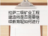 拉萨二级矿业工程建造师是否需要继续教育呢如何进行