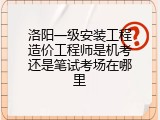 洛阳一级安装工程造价工程师是机考还是笔试考场在哪里