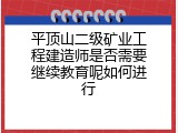 平顶山二级矿业工程建造师是否需要继续教育呢如何进行