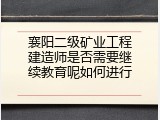 襄阳二级矿业工程建造师是否需要继续教育呢如何进行