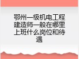 鄂州一级机电工程建造师一般在哪里上班什么岗位和待遇