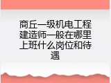 商丘一级机电工程建造师一般在哪里上班什么岗位和待遇