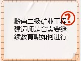 黔南二级矿业工程建造师是否需要继续教育呢如何进行