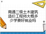 南通二级土木建筑造价工程师大概多少学费好就业吗