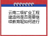 云南二级矿业工程建造师是否需要继续教育呢如何进行