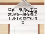 萍乡一级机电工程建造师一般在哪里上班什么岗位和待遇